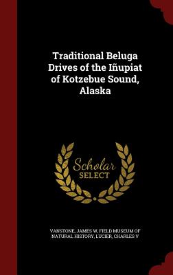 Traditional Beluga Drives of the Iupiat of Kotzebue Sound, Alaska - Vanstone, James W, and Field Museum of Natural History (Creator), and Lucier, Charles