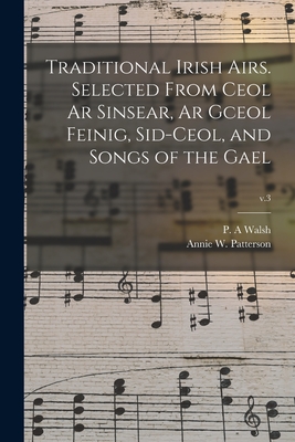 Traditional Irish Airs. Selected From Ceol Ar Sinsear, Ar Gceol Feinig, Sid-ceol, and Songs of the Gael; v.3 - Walsh, P A (Creator), and Patterson, Annie W (Annie Wilson) 1 (Creator)