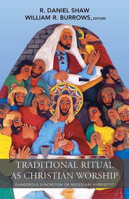 Traditional Ritual as Christian Worship: Dangerous Syncretism or Necessary Hybridity? - Shaw, R Daniel (Editor)