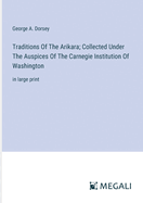 Traditions Of The Arikara; Collected Under The Auspices Of The Carnegie Institution Of Washington: in large print