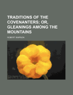Traditions of the Covenanters; Or, Gleanings Among the Mountains