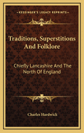 Traditions, Superstitions, and Folklore, (Chiefly Lancashire and the North of England: ) Their Affinity to Others in Widely-Distributed Localities; Their Eastern Origin and Mythical Significance