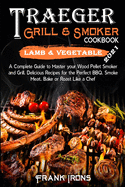 Traeger Grill and Smoker Cookbook 2021. Lamb and Vegetable Recipes: A Complete Guide to Master your Wood Pellet Smoker and Grill. Smoke, Meat, Bake or Roast Like a Chef
