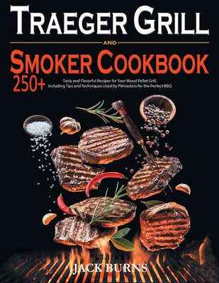 Traeger Grill and Smoker Cookbook: 250+ Tasty and Flavorful Recipes for Your Wood Pellet Grill, Including Tips and Techniques Used by Pitmasters for the Perfect BBQ. - Burns, Jack