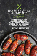 Traeger Grill and Smoker Cookbook: A Survival Guide To Easy, Affordable, And Flavorful Recipes For Your Wood Pellet Grill Plus Tips And Techniques For The Perfect Bbq