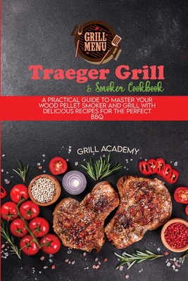 Traeger Grill & Smoker Cookbook: A Practical Guide To Master Your Wood Pellet Smoker And Grill With Delicious Recipes For The Perfect Bbq - Academy, Grill
