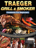 Traeger Grill & Smoker Cookbook For Beginners: The Complete Cookbook with Tasty BBQ Recipes to Enjoy Smoking with Your Traeger Grill