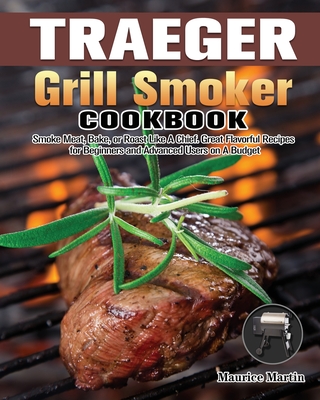 Traeger Grill Smoker Cookbook: Smoke Meat, Bake, or Roast Like A Chief. Great Flavorful Recipes for Beginners and Advanced Users on A Budget - Martin, Maurice