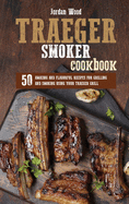 Traeger Smoker Cookbook: 50 Amazing and Flavorful Recipes for Grilling and Smoking Using Your Traeger Grill