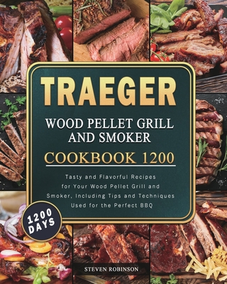 Traeger Wood Pellet Grill and Smoker Cookbook 1200: 1200 Days Tasty and Flavorful Recipes for Your Wood Pellet Grill and Smoker, Including Tips and Techniques Used for the Perfect BBQ - Robinson, Steven