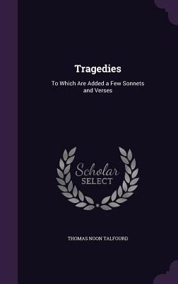 Tragedies: To Which Are Added a Few Sonnets and Verses - Talfourd, Thomas Noon, Sir