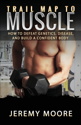 Trail Map to Muscle: How to Defeat Genetics, Disease, and Build A Confident Body - Moore, Jeremy