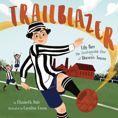 Trailblazer: Lily Parr, the Unstoppable Star of Women's Soccer - Dale, Elizabeth