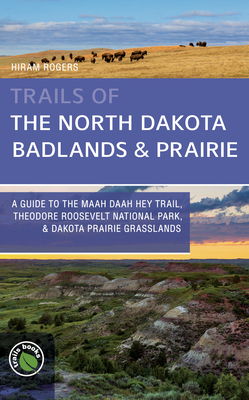 Trails of the North Dakota Badlands & Prairies: A Guide to the Maah Daah Hey Trail, Theodore Roosevelt National Park, & Dakota Prairie Grasslands - Rogers, Hiram