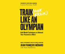 Train Your Brain Like an Olympian: Gold Medal Techniques to Unleash Your Potential at Work
