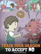 Train Your Dragon To Accept NO: Teach Your Dragon To Accept 'No' For An Answer. A Cute Children Story To Teach Kids About Disagreement, Emotions and Anger Management