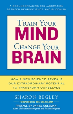 Train Your Mind, Change Your Brain: How a New Science Reveals Our Extraordinary Potential to Transform Ourselves - Begley, Sharon
