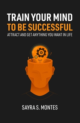 Train Your Mind To Be Successful: Attract and get anything you want in life - Montes, Sayra