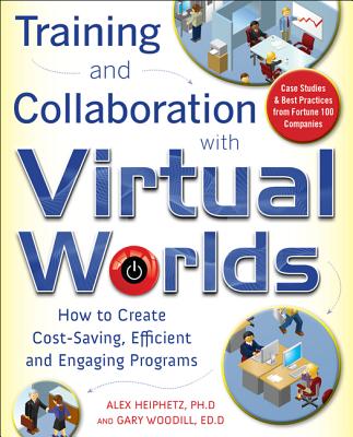 Training and Collaboration with Virtual Worlds: How to Create Cost-Saving, Efficient and Engaging Programs - Heiphetz, Alex, and Woodill, Gary