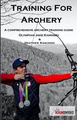 Training for Archery: A comprehensive archery training guide with Olympian Jake Kaminski - Kaminski, Heather, and Kaminski, Jake