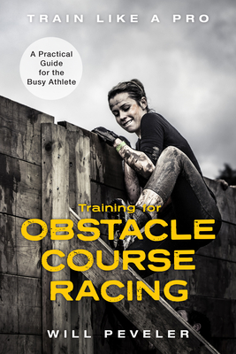 Training for Obstacle Course Racing: A Practical Guide for the Busy Athlete - Peveler, Will
