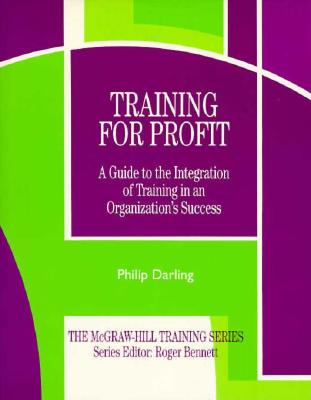 Training for Profit: A Guide to the Integration of Training in an Organization's Success - Darling, Philip