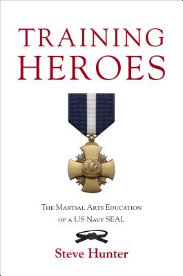 Training Heroes: The Martial Arts Education of a US Navy Seal - Hunter, Steve