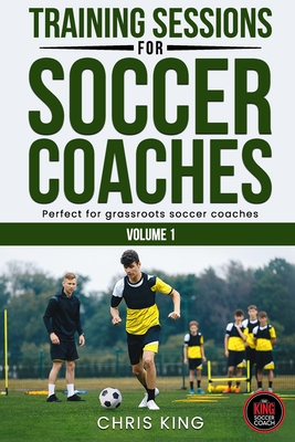 Training Sessions for Soccer Coaches Book 1: Quality drills and advice to improve your sessions - King, Chris