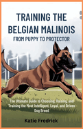 Training the Belgian Malinois: From Puppy to Protector: The Ultimate Guide to Choosing, Raising, and Training the Most Intelligent, Loyal, and Driven Dog Breed