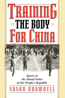 Training the Body for China: Sports in the Moral Order of the People's Republic - Brownell, Susan
