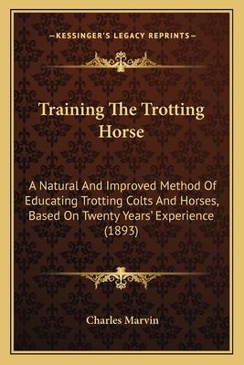 Training The Trotting Horse: A Natural And Improved Method Of Educating Trotting Colts And Horses, Based On Twenty Years' Experience (1893) - Marvin, Charles