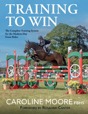 Training to Win: The Complete Training System for the Modern-Day Event Rider - Moore, FBHS, Caroline, and Canter, Rosalind (Foreword by)