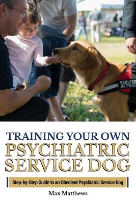 Training Your Own Psychiatric Service Dog: Step By Step Guide To Training Your Own Psychiatric Service Dog - Matthews, Max