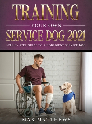 Training Your Own Service Dog 2021: Step by Step Guide to an Obedient Service Dog - Matthews, Max