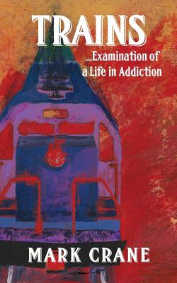 TRAINS...Examination of a Life in Addiction - Crane, Mark