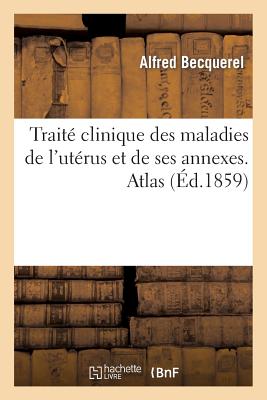 Trait Clinique Des Maladies de l'Utrus Et de Ses Annexes. Atlas - Becquerel, Alfred