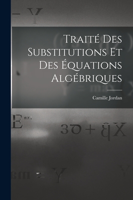 Trait Des Substitutions Et Des quations Algbriques - Jordan, Camille