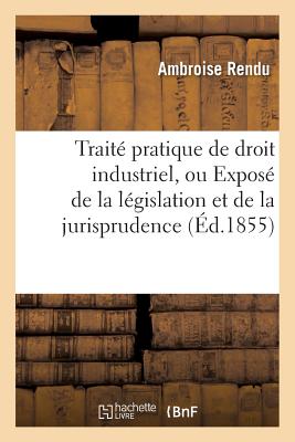 Trait Pratique de Droit Industriel, Ou Expos de la Lgislation Et de la Jurisprudence - Rendu, Ambroise