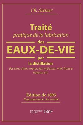 Trait? Pratique de la Fabrication Des Eaux-De-Vie Par La Distillation Des Vins, Cidres, Marcs, Lies - Steiner, Ch