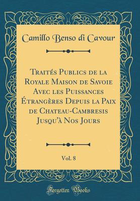 Trait?s Publics de la Royale Maison de Savoie Avec Les Puissances ?trang?res Depuis La Paix de Chateau-Cambresis Jusqu'? Nos Jours, Vol. 8 (Classic Reprint) - Cavour, Camillo Benso di