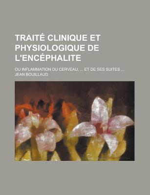 Traite Clinique Et Physiologique de L'Encephalite; Ou Inflammation Du Cerveau, ... Et de Ses Suites ... - Bouillaud, Jean