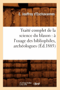 Traite Complet de la Science Du Blason: A l'Usage Des Bibliophiles, Archeologues (Ed.1885)