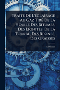 Traite De L'(c)clairage Au Gaz Tir(c) De La Houile Des Bitumes, Des Lignites, De La Tourbe, Des Resines, Des Graisses