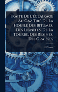 Traite De L'?(c)clairage Au Gaz Tir?(c) De La Houile Des Bitumes, Des Lignites, De La Tourbe, Des Resines, Des Graisses