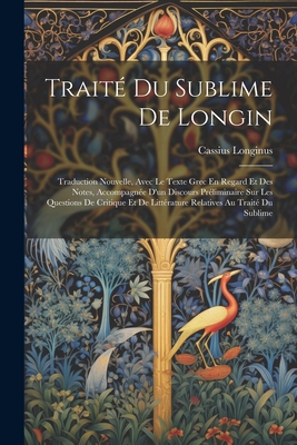 Traite Du Sublime de Longin: Traduction Nouvelle, Avec Le Texte Grec En Regard Et Des Notes, Accompagnee D'Un Discours Preliminaire Sur Les Questions de Critique Et de Litterature Relatives Au Traite Du Sublime - Longinus, Cassius