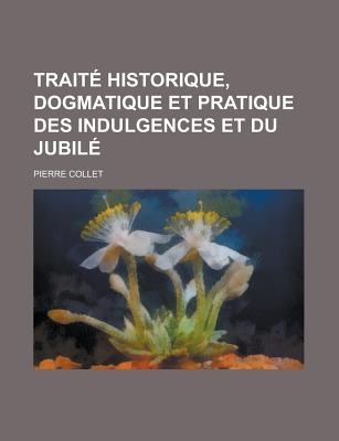 Traite Historique, Dogmatique Et Pratique Des Indulgences Et Du Jubile - Collet, Pierre