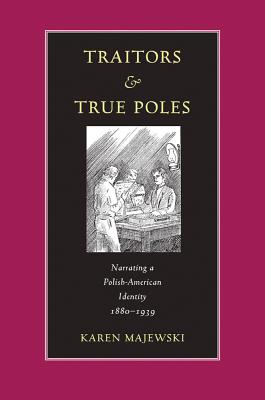 Traitors and True Poles: Narrating a Polish-American Identity, 1880-1939 - Majewski, Karen