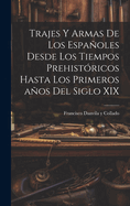 Trajes y Armas de Los Espanoles Desde Los Tiempos Prehistoricos Hasta Los Primeros Anos del Siglo XIX