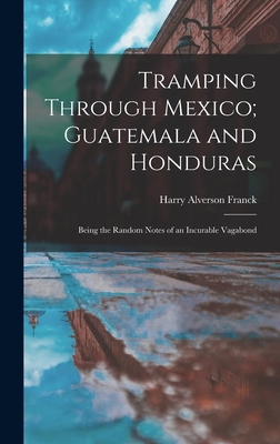 Tramping Through Mexico; Guatemala and Honduras: Being the Random Notes of an Incurable Vagabond - Franck, Harry Alverson