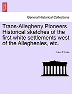 Trans-Allegheny Pioneers: Historical Sketches of the First White Settlements West of the Alleghenies, 1748 and After, Wonderful Experiences of Hardships and Heroism of Those Who First Braved the Dangers of the Inhospitable Wilderness, and the Savage Trib